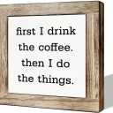First I Drink the Coffee and Then I Do the Things - Wooden Box Signs for Home & Office Decor