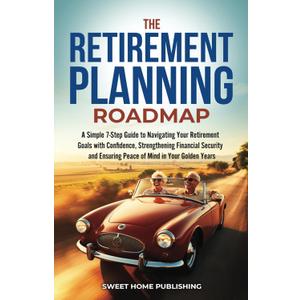 The Retirement Planning Roadmap: A Simple 7-Step Guide to Navigating Your Retirement Goals with Confidence, Strengthening Financial Security and Ensuring Peace of Mind in Your Golden Years