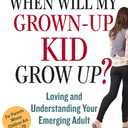 When Will My Grown-Up Kid Grow Up?: Loving and Understanding Your Emerging Adult