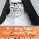 For Their Sake I Consecrate Myself: Sister Maria Bernadette of the Cross (Benedictine Nun of Perpetual Adoration 1927-1963)
