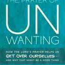 The Prayer of Unwanting: How the Lord's Prayer Helps Us Get Over Ourselves--and Why That Might Be a Good Thing