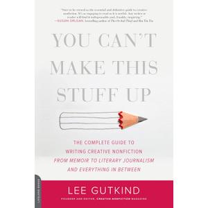 You Can't Make This Stuff Up: The Complete Guide to Writing Creative Nonfiction -- from Memoir to Literary Journalism and Everything in Between
