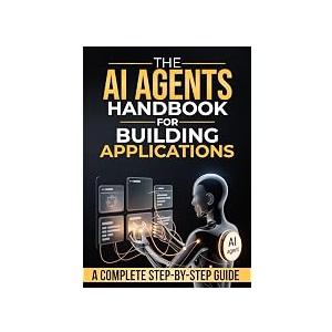 THE AI AGENTS HANDBOOK FOR BUILDING APPLICATIONS Al A COMPLETE STEP-BY-STEP GUIDE, Hardcover