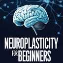 Neuroplasticity For Beginners: How to Boost Brain Cognition, Brain Health, and Improve Memory to Slow Down Age-related Cognitive Decline