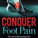 Conquer Foot Pain: The Art of Eliminating Pain So You Can Walk Through Life Again