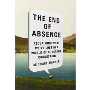 The End of Absence: Reclaiming What We've Lost in a World of Constant Connection