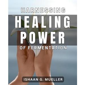 Harnessing the Healing Power of Fermentation: Unlock the Secret to Wellness with the Magic of Fermentation