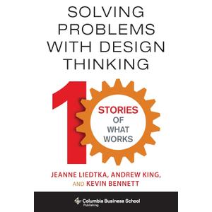 Solving Problems with Design Thinking: Ten Stories of What Works (Columbia Business School Publishing)