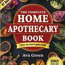 The Complete Home Apothecary Book: 401 Easy, Step-by-Step Herbal Remedies and Powerful Blends to Relieve Pain, Boost Immunity, Improve Sleep, and Restore Balance Naturally