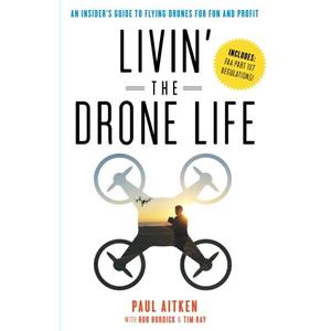 Livin' the Drone Life: An Insiders Guide to Flying Drones for Fun and Profit