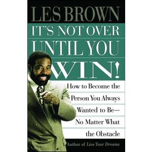 Its Not Over Until You Win: How to Become the Person You Always Wanted to Be No Matter What the Obstacle