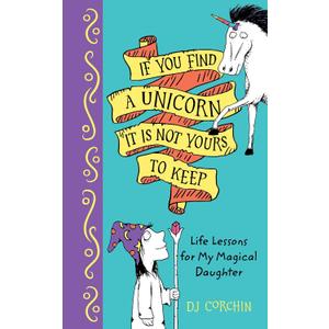 If You Find a Unicorn, It Is Not Yours to Keep: Life Lessons for Magical Daughters