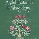 Artful Botanical Embroidery: A Collection of 32 Patterns & Projects for All Seasons