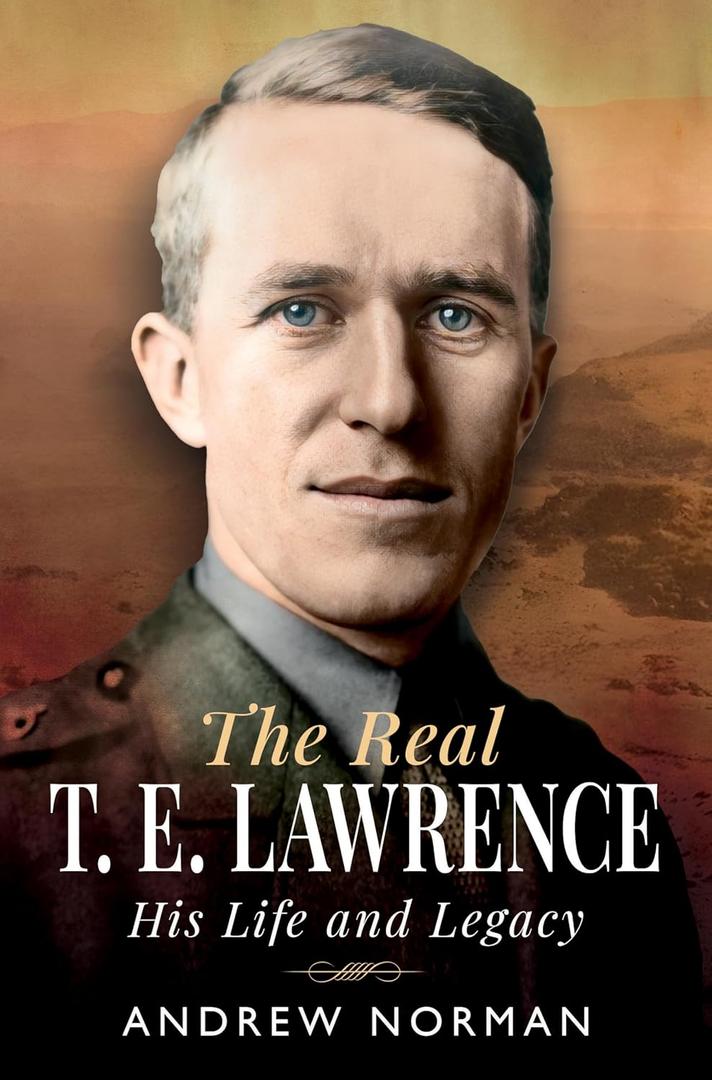 The Real T E Lawrence: His Life and Legacy