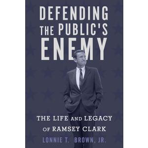 Defending the Public's Enemy: The Life and Legacy of Ramsey Clark