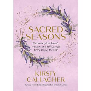 Sacred Seasons: Nature-Inspired Rituals, Wisdom, and Self-Care for Every Day of the Year