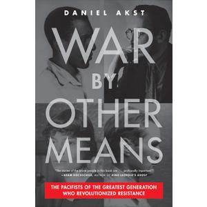 War By Other Means: The Pacifists of the Greatest Generation Who Revolutionized Resistance
