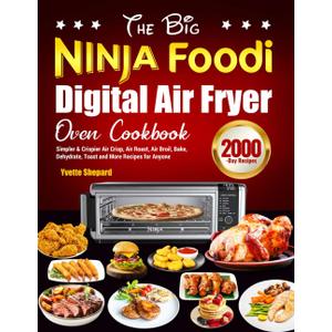 The Big Ninja Foodi Digital Air Fryer Oven Cookbook: Simpler & Crispier Air Crisp, Air Roast, Air Broil, Bake, Dehydrate, Toast and More Recipes for Anyone