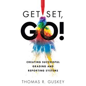 Get Set, Go: Creating Successful Grading and Reporting Systems (An action plan for leading lasting grading reform in changing classrooms)
