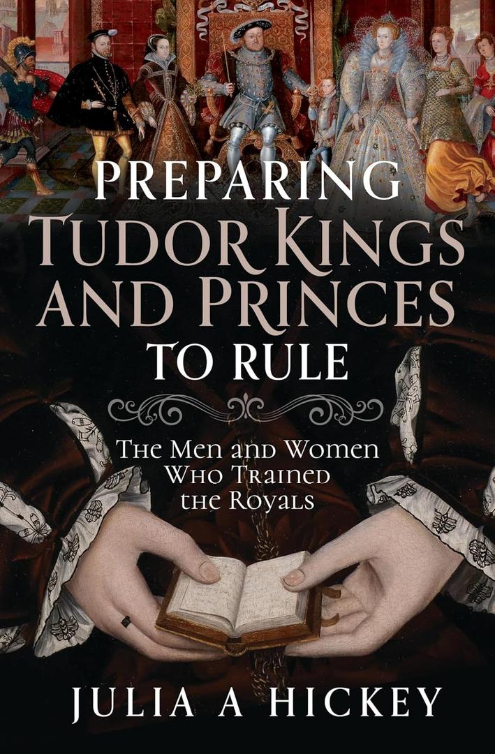 Preparing Tudor Kings and Princes to Rule: The Men and Women Who Trained the Royals