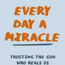 Every Day a Miracle: Trusting the God Who Heals Us Inside and Out