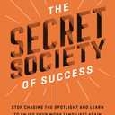 The Secret Society of Success: Stop Chasing the Spotlight and Learn to Enjoy Your Work (and Life) Again Hardcover