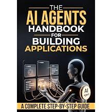 THE AI AGENTS HANDBOOK FOR BUILDING APPLICATIONS Al A COMPLETE STEP-BY-STEP GUIDE, Hardcover