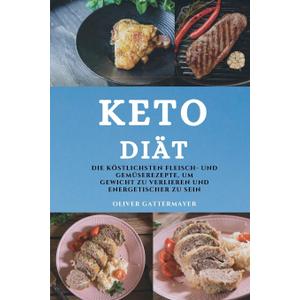 Keto Dit (Keto Diet German Edition): Die Kstlichsten Fleisch- Und Gemserezepte, Um Gewicht Zu Verlieren Und Energetischer Zu Sein