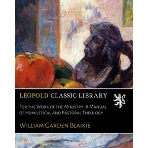 For the Work of the Ministry: A Manual of Homiletical and Pastoral Theology
