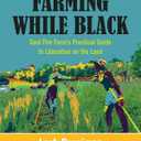Farming While Black: Soul Fire Farm's Practical Guide to Liberation on the Land
