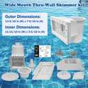 Above Ground Pool Skimmer Kit- Wide Mouth Opening Thru-Wall Skimmer- Outer Dimensions13-9/16 in (W) x 7-9/16 in (H) Inner Dimensions 11-15/16 in (W) x 5-5/16 in (H)