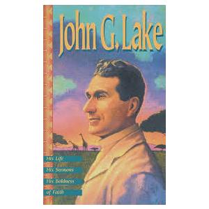 John G. Lake: His Life, His Sermons, His Boldness of Faith