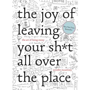 The Joy of Leaving Your Sh*t All Over the Place: The Art of Being Messy