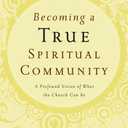 Becoming a True Spiritual Community: A Profound Vision of What the Church Can Be