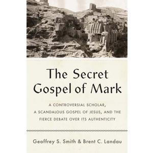 The Secret Gospel of Mark: A Controversial Scholar, a Scandalous Gospel of Jesus, and the Fierce Debate over Its Authenticity