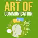 Mastering The Art Of Communication: A Step-By-Step Guide to Boosting Your Interpersonal Skills and Emotional Intelligence for Success