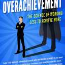 Overachievement: The Science of Working Less to Accomplish More
