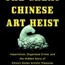 The Great Chinese Art Heist: Imperialism, Organized Crime, and the Hidden Story of China's Stolen Artistic Treasures