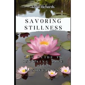 Savoring Stillness: The Guide to Infusing Life with Mindfulness