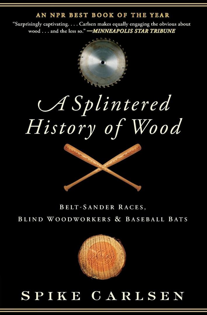 A Splintered History of Wood: Belt-Sander Races, Blind Woodworkers, and Baseball Bats  A Passionate Personal Exploration of Nature's Gift