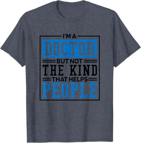 Im A Doctor But Not The Kind That Helps People, Doctorate T-Shirt