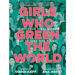 Girls Who Green the World: Thirty-Four Rebel Women Out to Save Our Planet