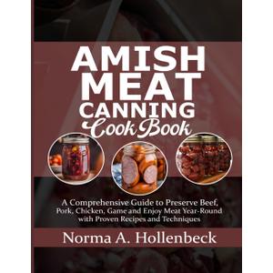 AMISH MEAT CANNING COOKBOOK: A Comprehensive Guide to Preserve Beef, Pork, Chicken, Game and Enjoy Meat Year-Round with Proven Recipes and Techniques
