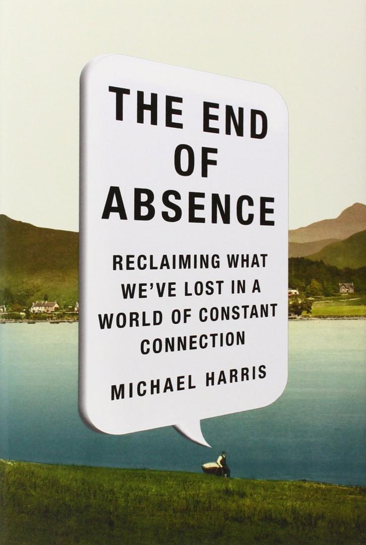 The End of Absence: Reclaiming What We've Lost in a World of Constant Connection
