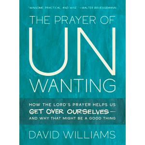 The Prayer of Unwanting: How the Lord's Prayer Helps Us Get Over Ourselves--and Why That Might Be a Good Thing