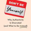 Don't Be Yourself: Why Authenticity Is Overrated (and What to Do Instead)