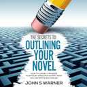 The Secrets to Outlining Your Novel: How to Clearly Organize Your Story Ideas into an Epic Book You Can Write and Publish