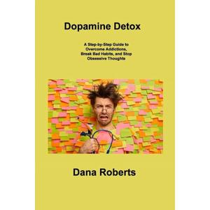 Dopamine Detox: A Step-by-Step Guide to Overcome Addictions, Break Bad Habits, and Stop Obsessive Thoughts