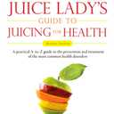 The Juice Lady's Guide To Juicing for Health: Unleashing the Healing Power of Whole Fruits and Vegetables Revised Edition
