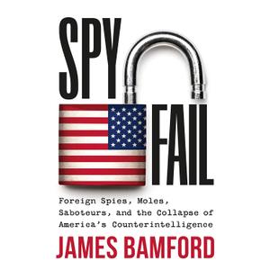 Spyfail: Foreign Spies, Moles, Saboteurs, and the Collapse of Americas Counterintelligence